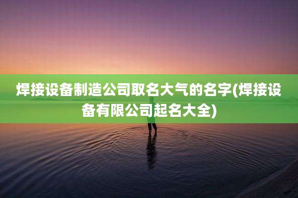焊接设备制造公司取名大气的名字(焊接设备有限公司起名大全)