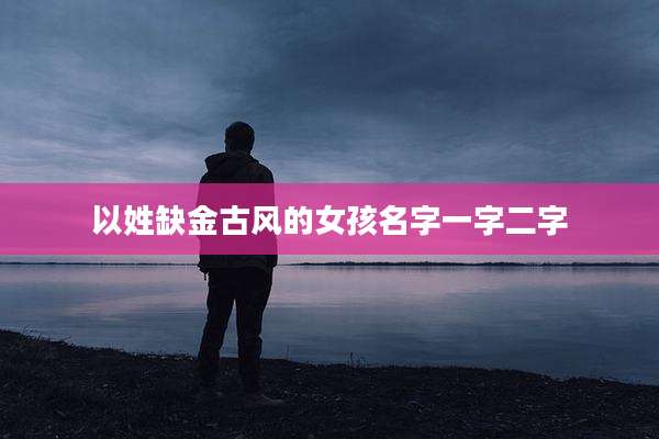 以姓缺金古风的女孩名字一字二字