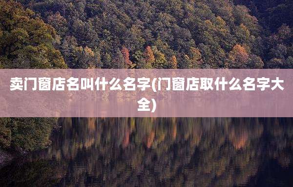 卖门窗店名叫什么名字(门窗店取什么名字大全)