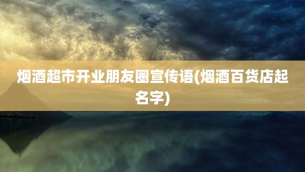 烟酒超市开业朋友圈宣传语(烟酒百货店起名字)