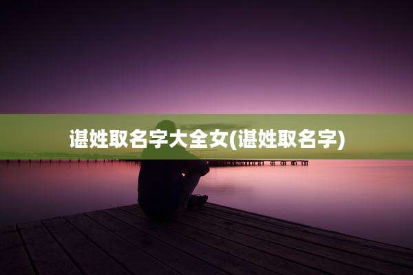 谌姓取名字大全女(谌姓取名字)