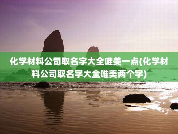 化学材料公司取名字大全唯美一点(化学材料公司取名字大全唯美两个字)