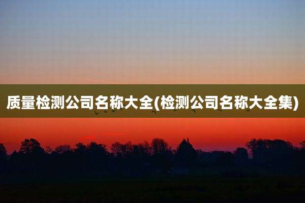质量检测公司名称大全(检测公司名称大全集)