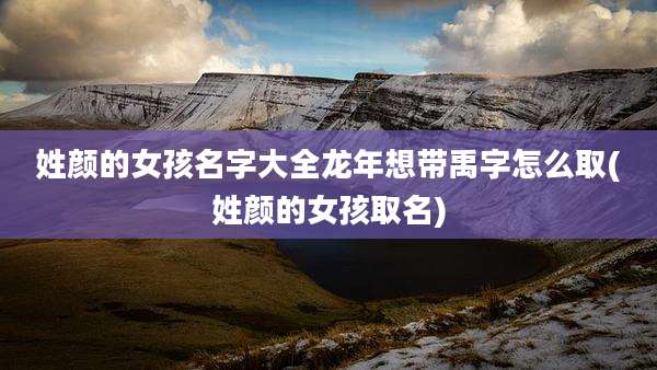 姓颜的女孩名字大全龙年想带禹字怎么取(姓颜的女孩取名)