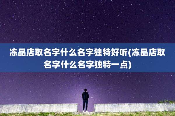 冻品店取名字什么名字独特好听(冻品店取名字什么名字独特一点)