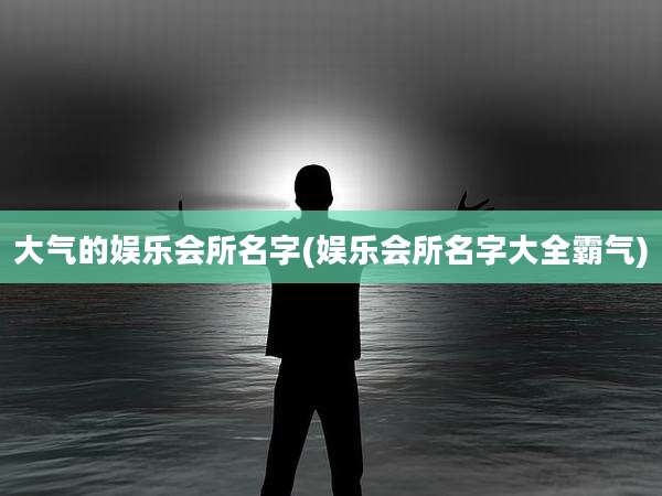 大气的娱乐会所名字(娱乐会所名字大全霸气)