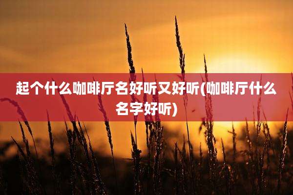 起个什么咖啡厅名好听又好听(咖啡厅什么名字好听)