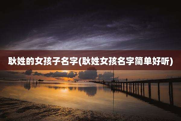 耿姓的女孩子名字(耿姓女孩名字简单好听)