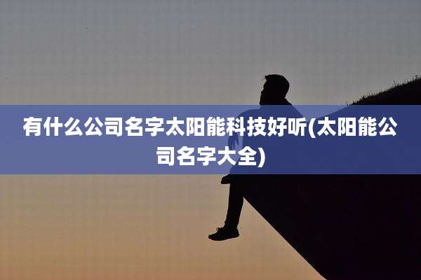 有什么公司名字太阳能科技好听(太阳能公司名字大全)