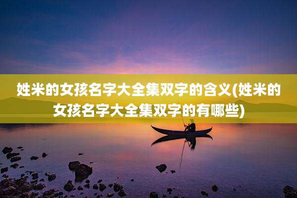 姓米的女孩名字大全集双字的含义(姓米的女孩名字大全集双字的有哪些)