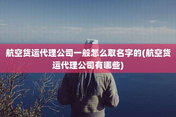 航空货运代理公司一般怎么取名字的(航空货运代理公司有哪些)