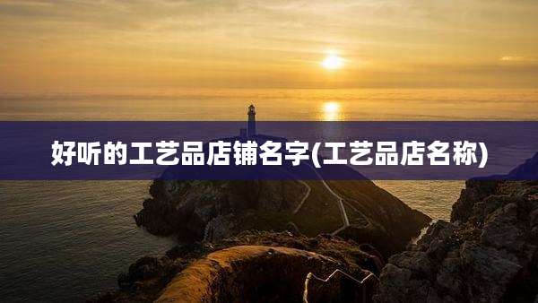 好听的工艺品店铺名字(工艺品店名称)