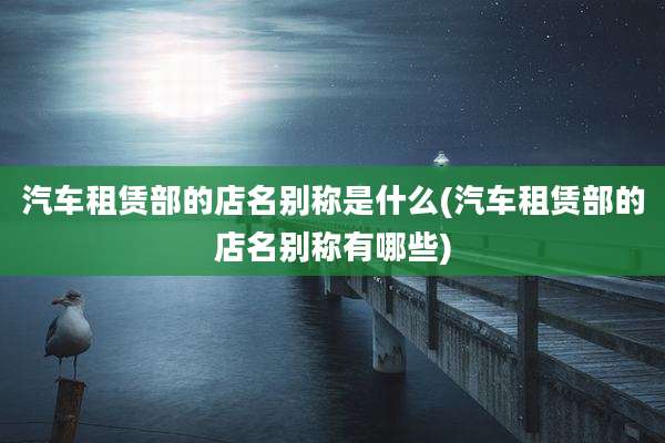 汽车租赁部的店名别称是什么(汽车租赁部的店名别称有哪些)