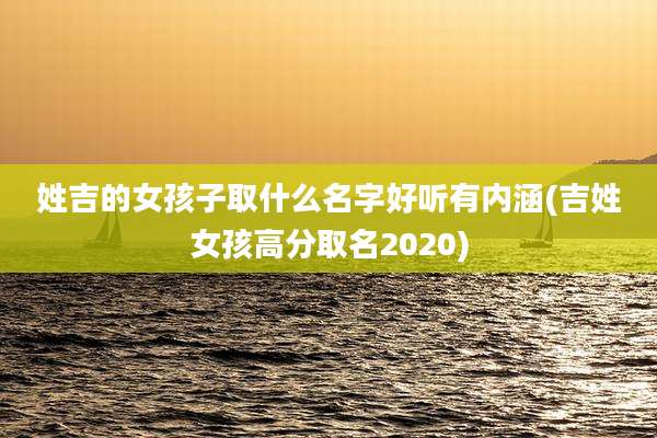 姓吉的女孩子取什么名字好听有内涵(吉姓女孩高分取名2020)