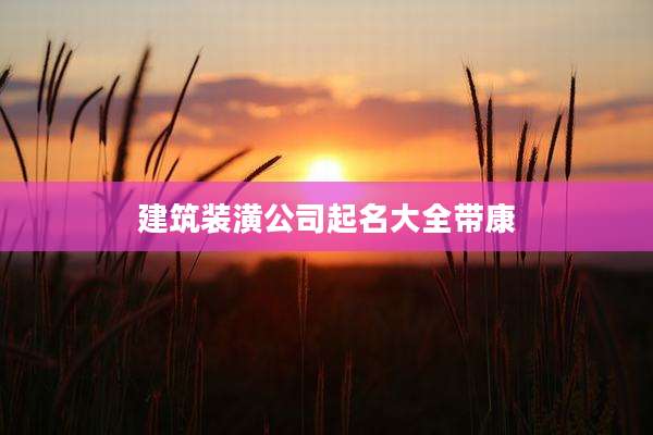建筑装潢公司起名大全带康