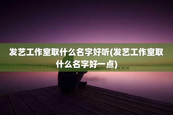 发艺工作室取什么名字好听(发艺工作室取什么名字好一点)