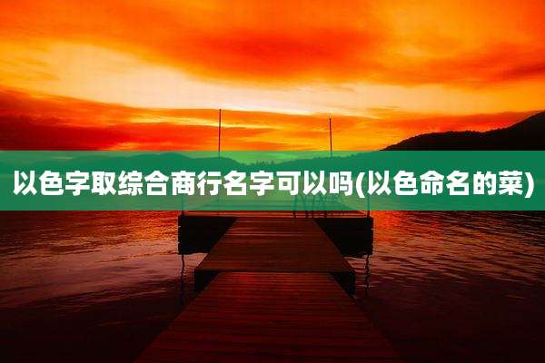 以色字取综合商行名字可以吗(以色命名的菜)