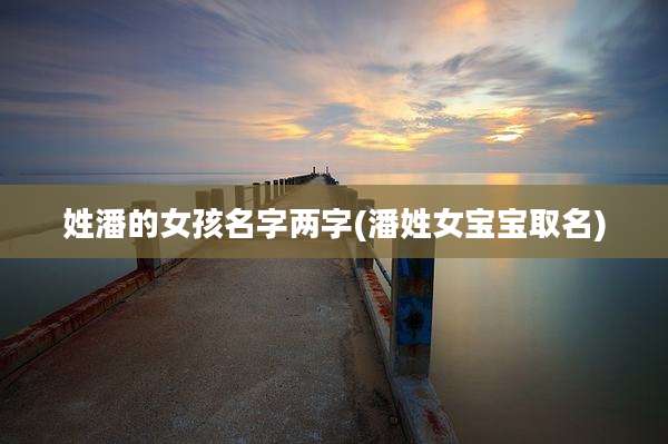 姓潘的女孩名字两字(潘姓女宝宝取名)