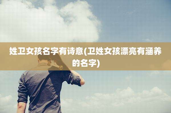 姓卫女孩名字有诗意(卫姓女孩漂亮有涵养的名字)