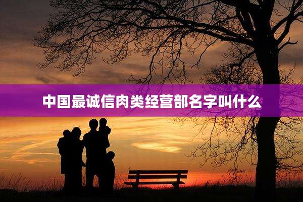 中国最诚信肉类经营部名字叫什么