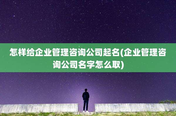 怎样给企业管理咨询公司起名(企业管理咨询公司名字怎么取)