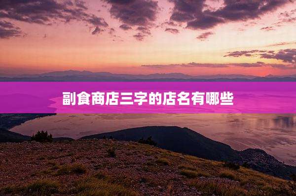 副食商店三字的店名有哪些
