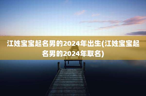 江姓宝宝起名男的2024年出生(江姓宝宝起名男的2024年取名)