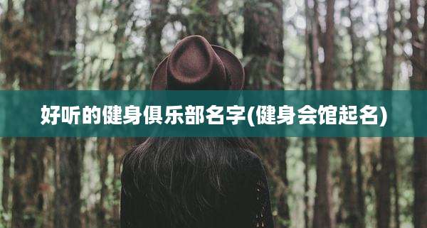 好听的健身俱乐部名字(健身会馆起名)