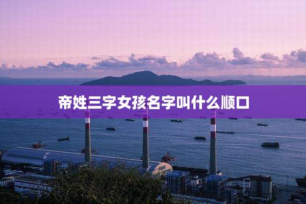 帝姓三字女孩名字叫什么顺口