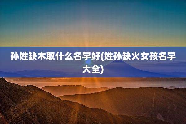 孙姓缺木取什么名字好(姓孙缺火女孩名字大全)