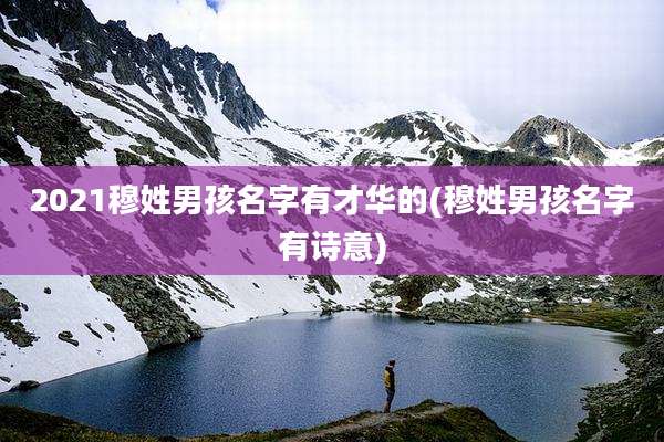 2021穆姓男孩名字有才华的(穆姓男孩名字有诗意)