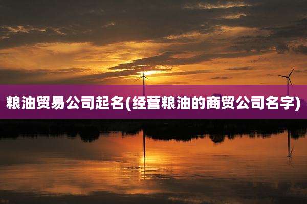 粮油贸易公司起名(经营粮油的商贸公司名字)