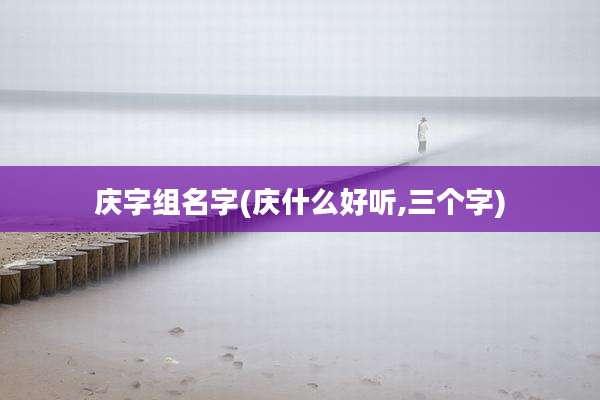 庆字组名字(庆什么好听,三个字)