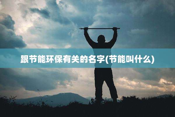 跟节能环保有关的名字(节能叫什么)