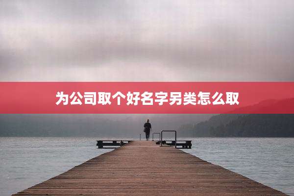 为公司取个好名字另类怎么取