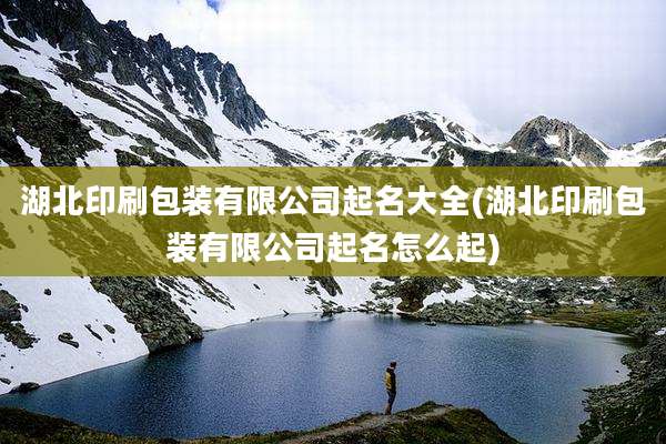 湖北印刷包装有限公司起名大全(湖北印刷包装有限公司起名怎么起)