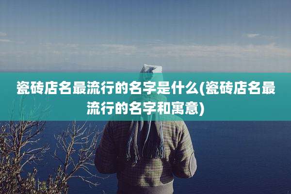 瓷砖店名最流行的名字是什么(瓷砖店名最流行的名字和寓意)