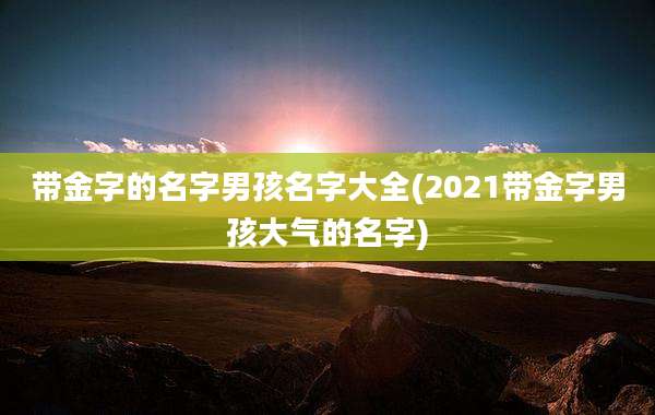 带金字的名字男孩名字大全(2021带金字男孩大气的名字)