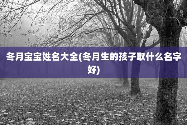 冬月宝宝姓名大全(冬月生的孩子取什么名字好)