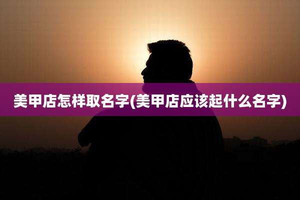 美甲店怎样取名字(美甲店应该起什么名字)