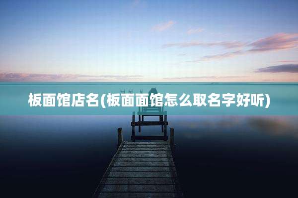 板面馆店名(板面面馆怎么取名字好听)