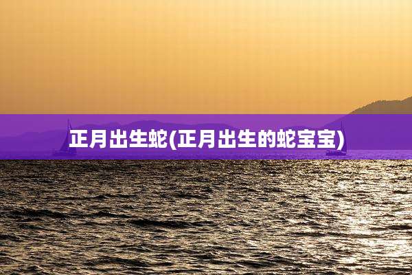 正月出生蛇(正月出生的蛇宝宝)