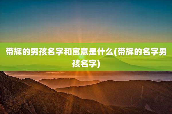 带辉的男孩名字和寓意是什么(带辉的名字男孩名字)