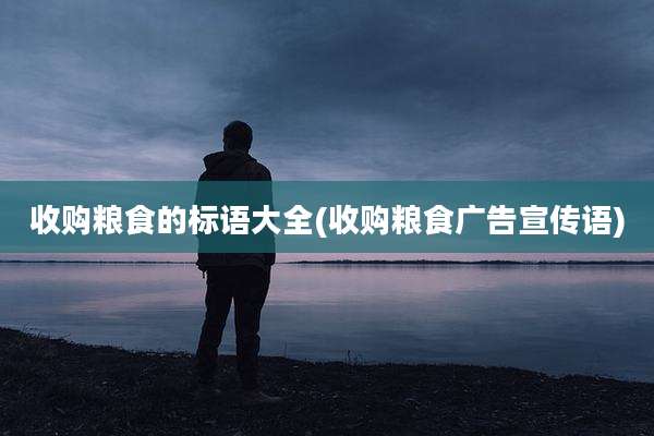 收购粮食的标语大全(收购粮食广告宣传语)