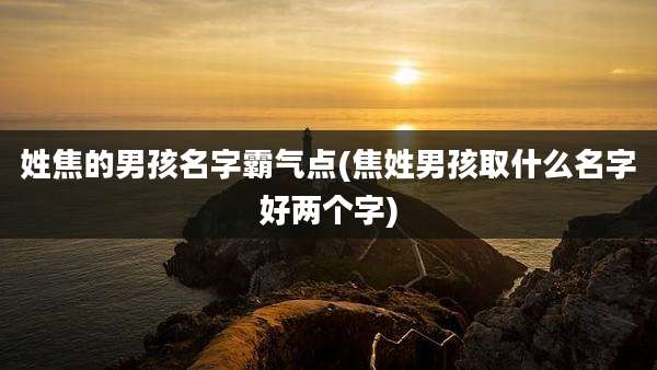 姓焦的男孩名字霸气点(焦姓男孩取什么名字好两个字)