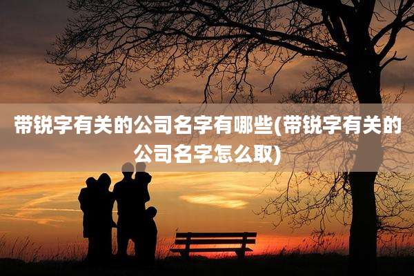 带锐字有关的公司名字有哪些(带锐字有关的公司名字怎么取)