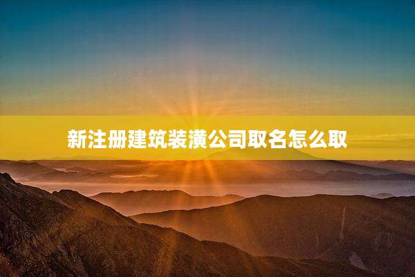 新注册建筑装潢公司取名怎么取