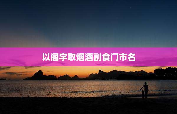以阁字取烟酒副食门市名