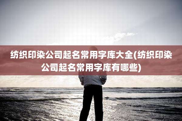 纺织印染公司起名常用字库大全(纺织印染公司起名常用字库有哪些)