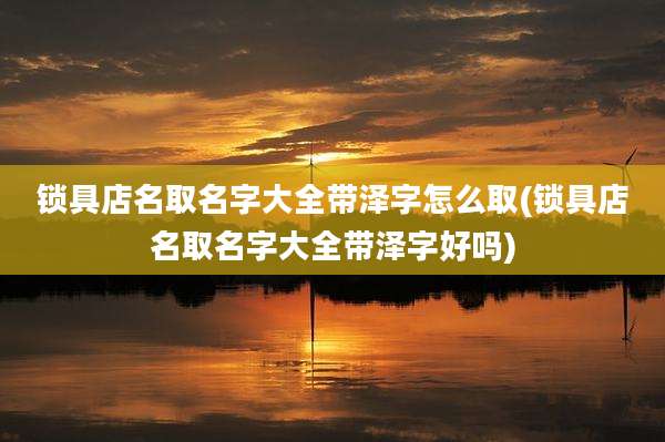 锁具店名取名字大全带泽字怎么取(锁具店名取名字大全带泽字好吗)